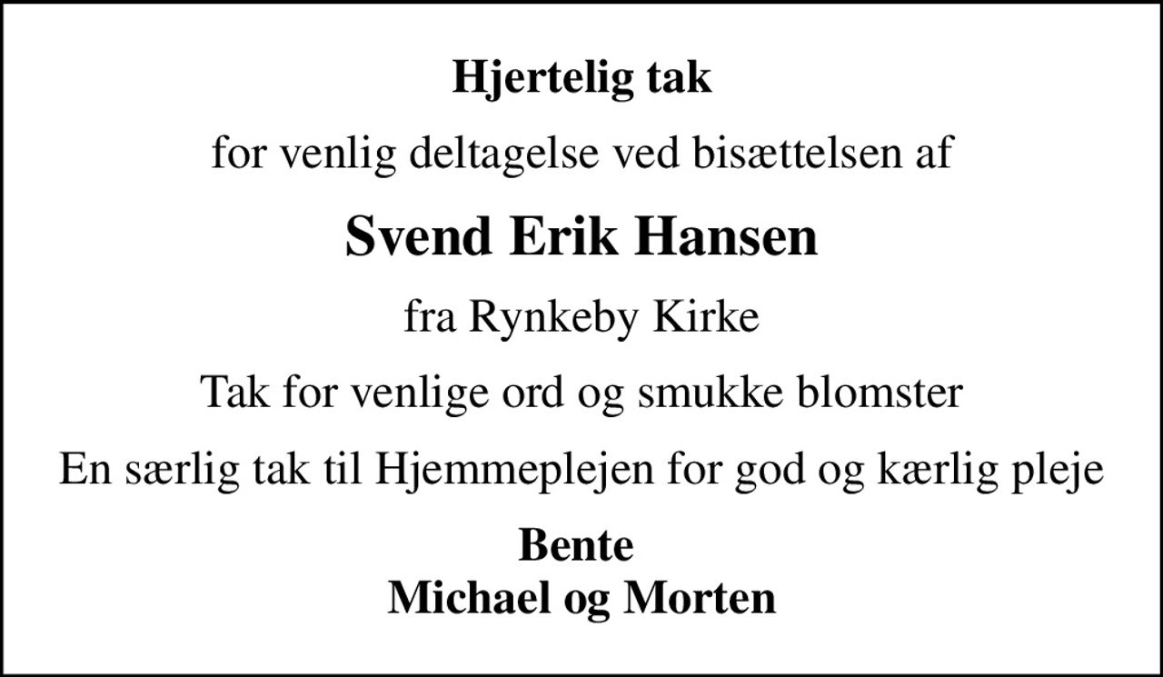 Hjertelig tak
for venlig deltagelse ved bisættelsen af
Svend Erik Hansen
fra Rynkeby Kirke
Tak for venlige ord og smukke blomster
En særlig tak til Hjemmeplejen for god og kærlig pleje
Bente  Michael og Morten
