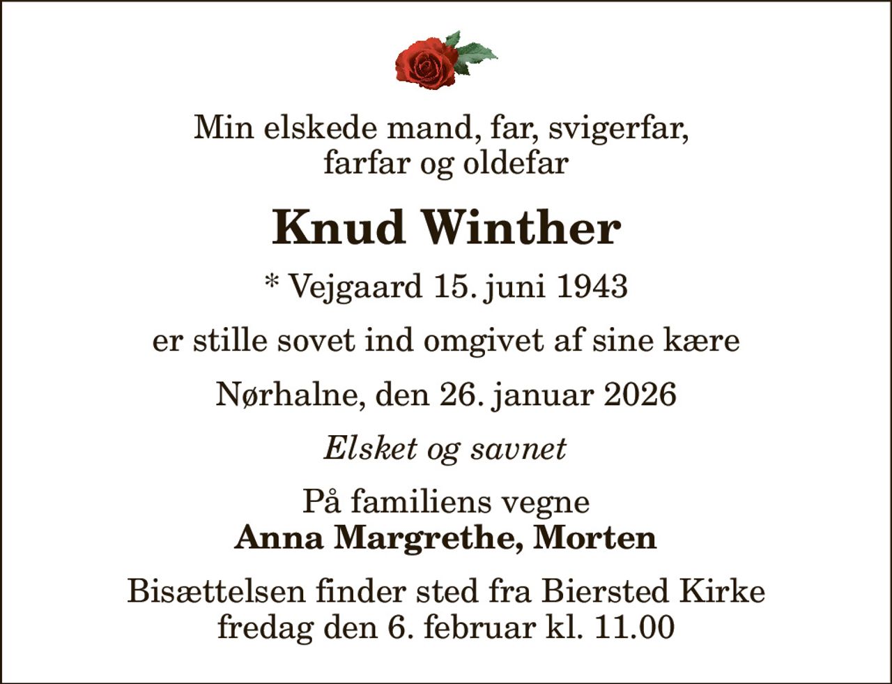 Min elskede mand, far, svigerfar,  farfar og oldefar
Knud Winther
* Vejgaard 15. juni 1943
er stille sovet ind omgivet af sine kære
Nørhalne, den 26. januar 2026
Elsket og savnet
På familiens vegne
Anna Margrethe, Morten
Bisættelsen finder sted fra Biersted Kirke  fredag den 6. februar kl. 11.00