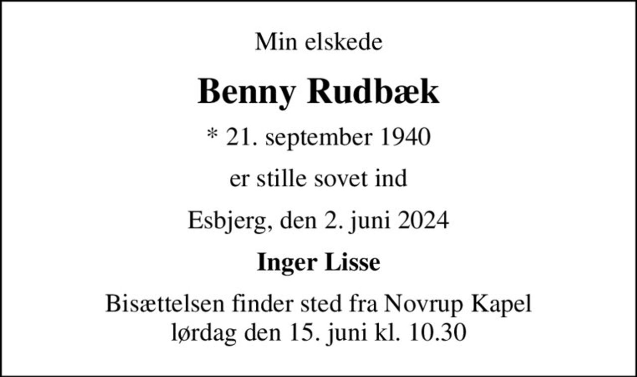 Min elskede
Benny Rudbæk
* 21. september 1940
er stille sovet ind
Esbjerg, den 2. juni 2024
Inger Lisse
Bisættelsen finder sted fra Novrup Kapel  lørdag den 15. juni kl. 10.30