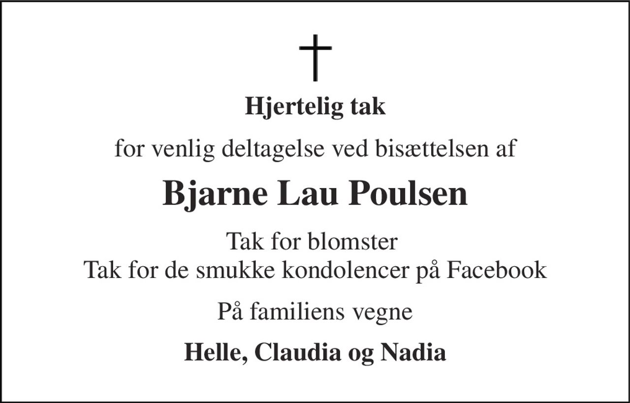 Hjertelig tak 
for venlig deltagelse ved bisættelsen af 
Bjarne Lau Poulsen 
Tak for blomster  Tak for de smukke kondolencer på Facebook 
På familiens vegne 
Helle, Claudia og Nadia