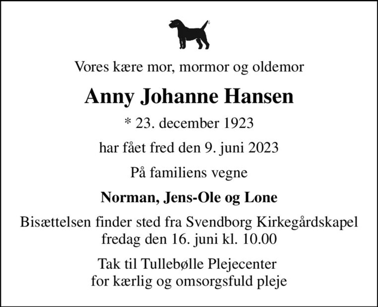 Vores kære mor, mormor og oldemor
Anny Johanne Hansen
* 23. december 1923
har fået fred den 9. juni 2023
På familiens vegne
Norman, Jens-Ole og Lone
Bisættelsen finder sted fra Svendborg Kirkegårdskapel  fredag den 16. juni kl. 10.00 
Tak til Tullebølle Plejecenter  for kærlig og omsorgsfuld pleje