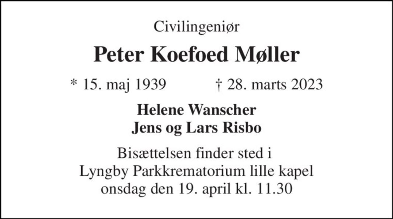 Civilingeniør 
Peter Koefoed Møller 
* 15. maj 1939            † 28. marts 2023 
Helene Wanscher Jens og Lars Risbo 
Bisættelsen​ finder sted i  Lyngby Parkkrematorium lille kapel​ onsdag den 19. april​ kl. 11.30