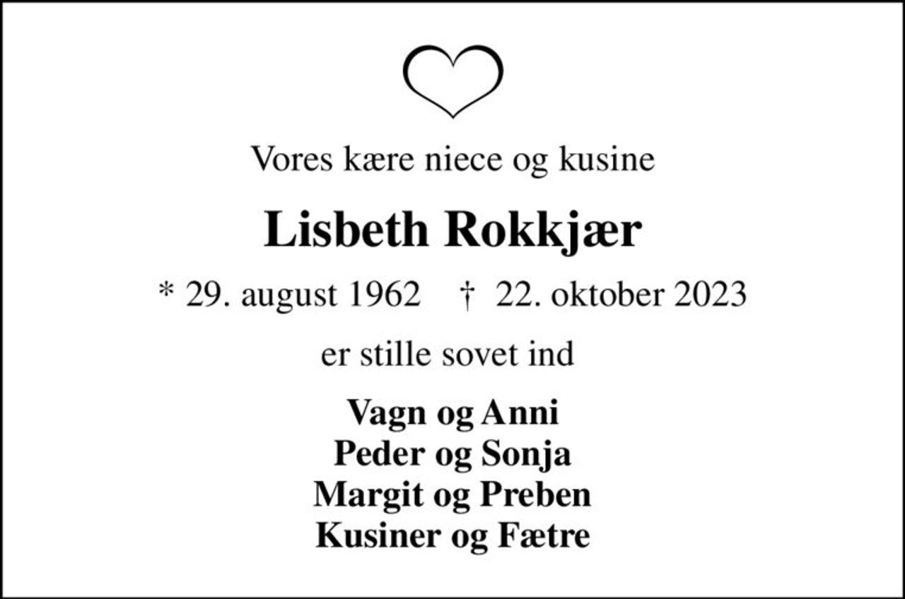 Vores kære niece og kusine
Lisbeth Rokkjær
* 29. august 1962    ✝ 22. oktober 2023
er stille sovet ind 
Vagn og Anni Peder og Sonja Margit og Preben Kusiner og Fætre