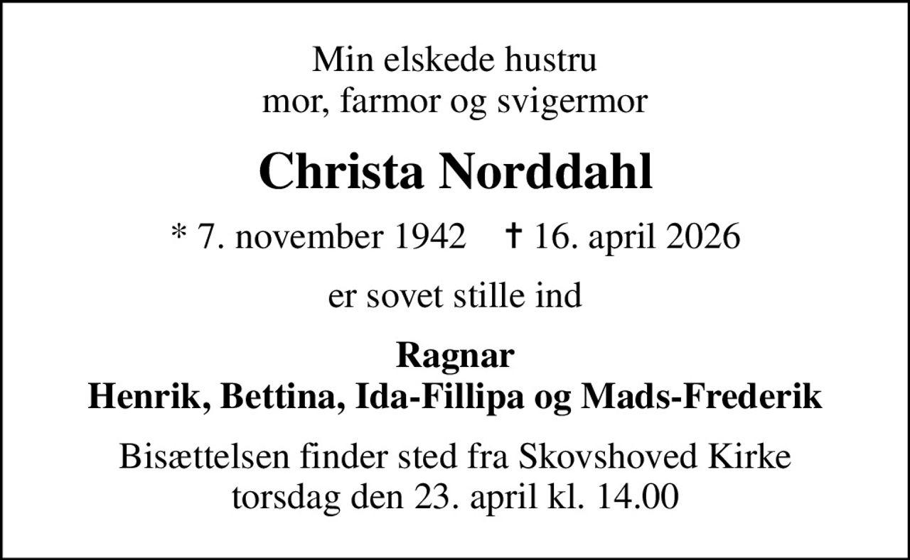 Min elskede hustru mor, farmor og svigermor
Christa Norddahl
* 7. november 1942    ✝ 16. april 2026
er sovet stille ind
Ragnar Henrik, Bettina, Ida-Fillipa og Mads-Frederik
Bisættelsen finder sted fra Skovshoved Kirke  torsdag den 23. april kl. 14.00