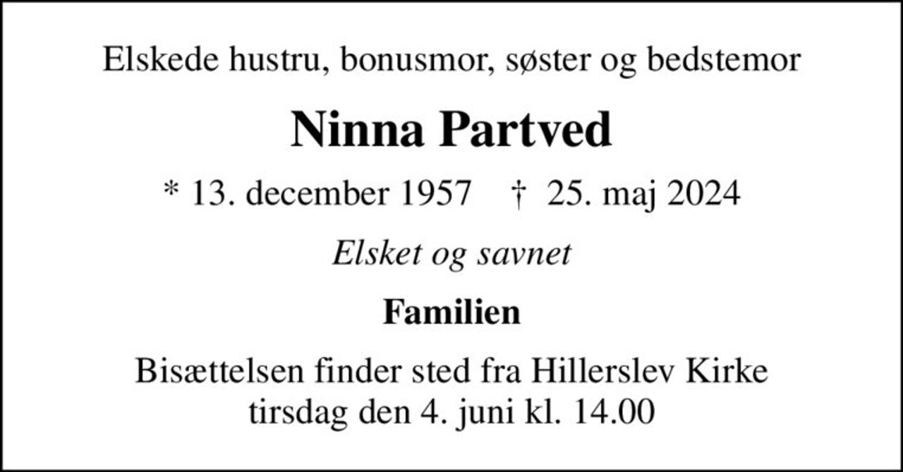 Elskede hustru, bonusmor, søster og bedstemor
Ninna Partved
* 13. december 1957    ✝ 25. maj 2024
Elsket og savnet
Familien
Bisættelsen finder sted fra Hillerslev Kirke  tirsdag den 4. juni kl. 14.00