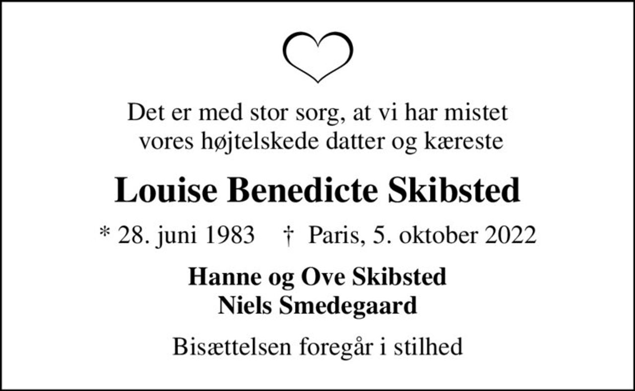 Det er med stor sorg, at vi har mistet  vores højtelskede datter og kæreste
Louise Benedicte Skibsted
* 28. juni 1983    ✝ Paris, 5. oktober 2022
Hanne og Ove Skibsted Niels Smedegaard
Bisættelsen foregår i stilhed