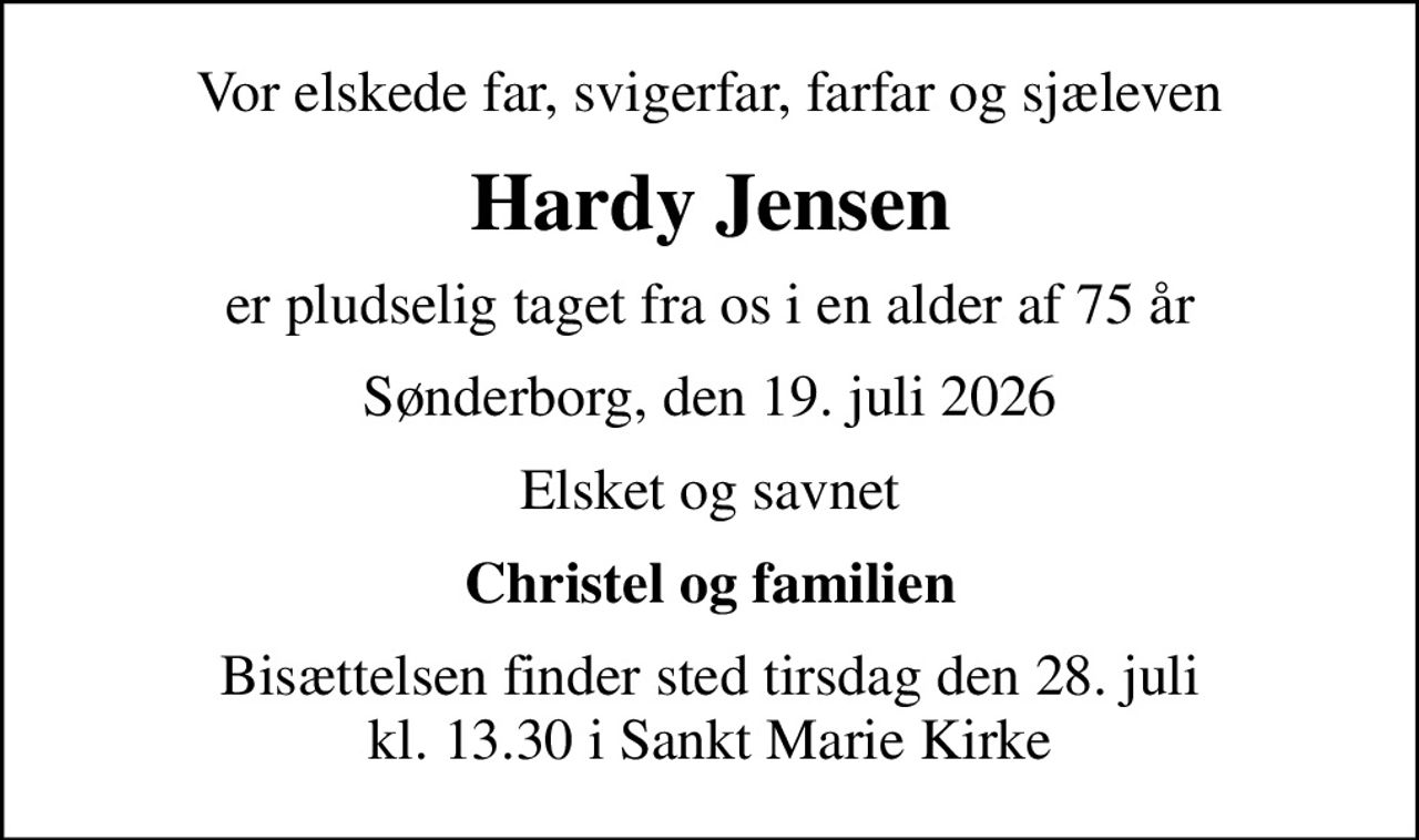 Vor elskede far, svigerfar, farfar og sjæleven
Hardy Jensen
er pludselig taget fra os i en alder af 75 år
Sønderborg, den 19. juli 2026
Elsket og savnet
Christel og familien
Bisættelsen finder sted tirsdag den 28. juli kl. 13.30 i Sankt Marie Kirke