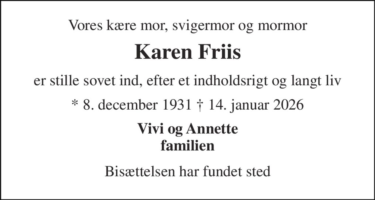 Vores kære mor, svigermor og mormor 
Karen Friis 
er stille sovet ind, efter et indholdsrigt og langt liv 
* 8. december 1931 † 14. januar 2026 
Vivi og Annette familien 
Bisættelsen har fundet sted