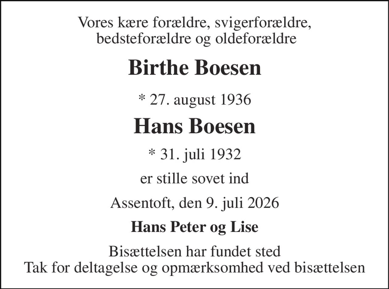 Vores kære forældre, svigerforældre,  bedsteforældre og oldeforældre 
Birthe Boesen 
* 27. august 1936 
Hans Boesen 
*​ 31. juli 1932 
er stille sovet ind 
Assentoft, den 9. juli 2026 
Hans Peter og Lise 
Bisættelsen har fundet sted Tak for deltagelse og opmærksomhed ved bisættelsen