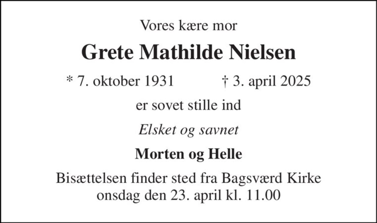 Vores kære mor 
Grete Mathilde Nielsen 
★​ 7. oktober 1931​            ✝​ 3. april 2025 
er sovet stille ind 
Elsket og savnet 
Morten og Helle 
Bisættelsen​ finder sted fra Bagsværd Kirke​ onsdag den 23. april​ kl. 11.00
