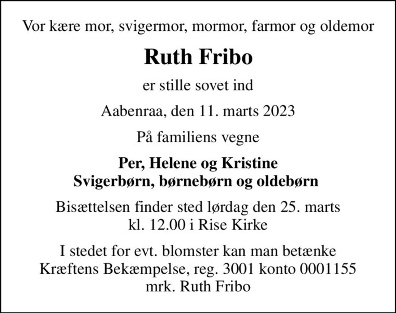 Vor kære mor, svigermor, mormor, farmor og oldemor
Ruth Fribo
er stille sovet ind
Aabenraa, den 11. marts 2023
På familiens vegne
Per, Helene og Kristine Svigerbørn, børnebørn og oldebørn 
Bisættelsen finder sted lørdag den 25. marts kl. 12.00 i Rise Kirke
I stedet for evt. blomster kan man betænke
					Kræftens Bekæmpelse reg.3001konto0001155mrk. Ruth
					Fribo