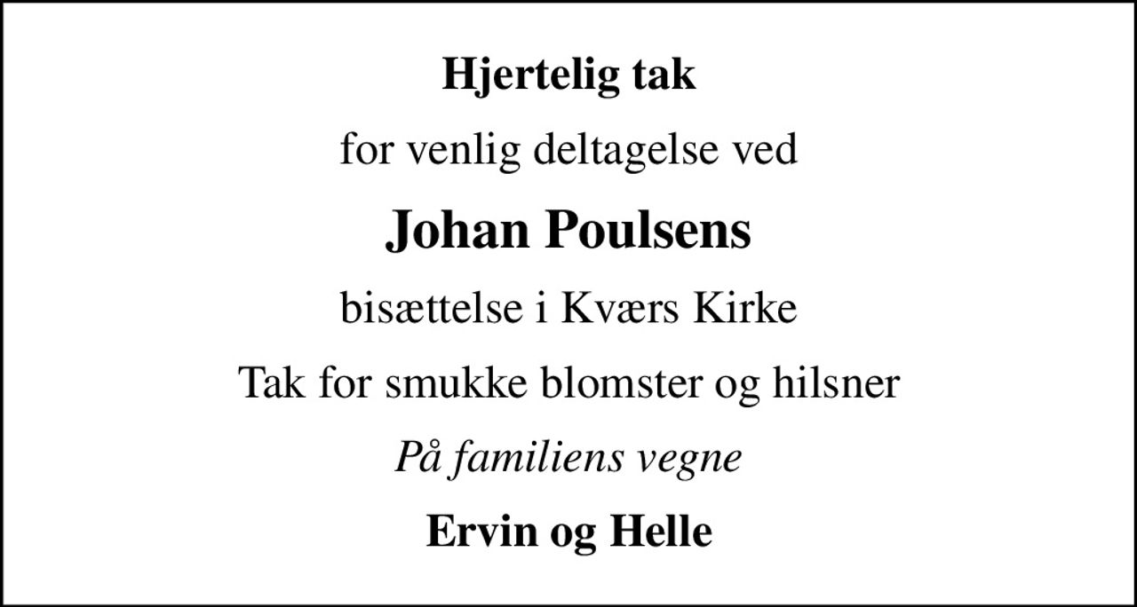 Hjertelig tak
for venlig deltagelse ved
Johan Poulsens
bisættelse i Kværs Kirke
Tak for smukke blomster og hilsner
På familiens vegne
Ervin og Helle