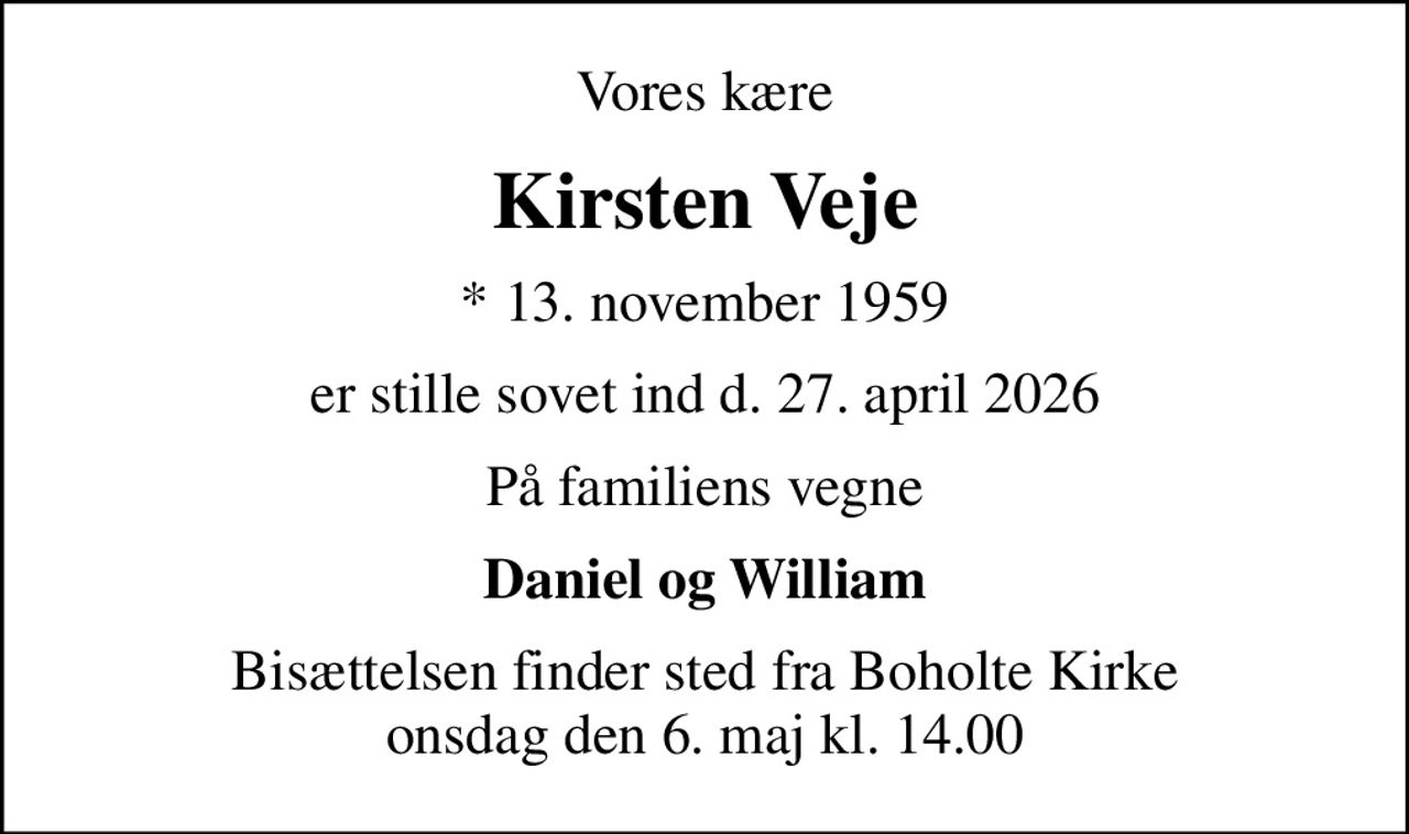 Vores kære
Kirsten Veje
* 13. november 1959
er stille sovet ind d. 27. april 2026
På familiens vegne
Daniel og William
Bisættelsen finder sted fra Boholte Kirke  onsdag den 6. maj kl. 14.00