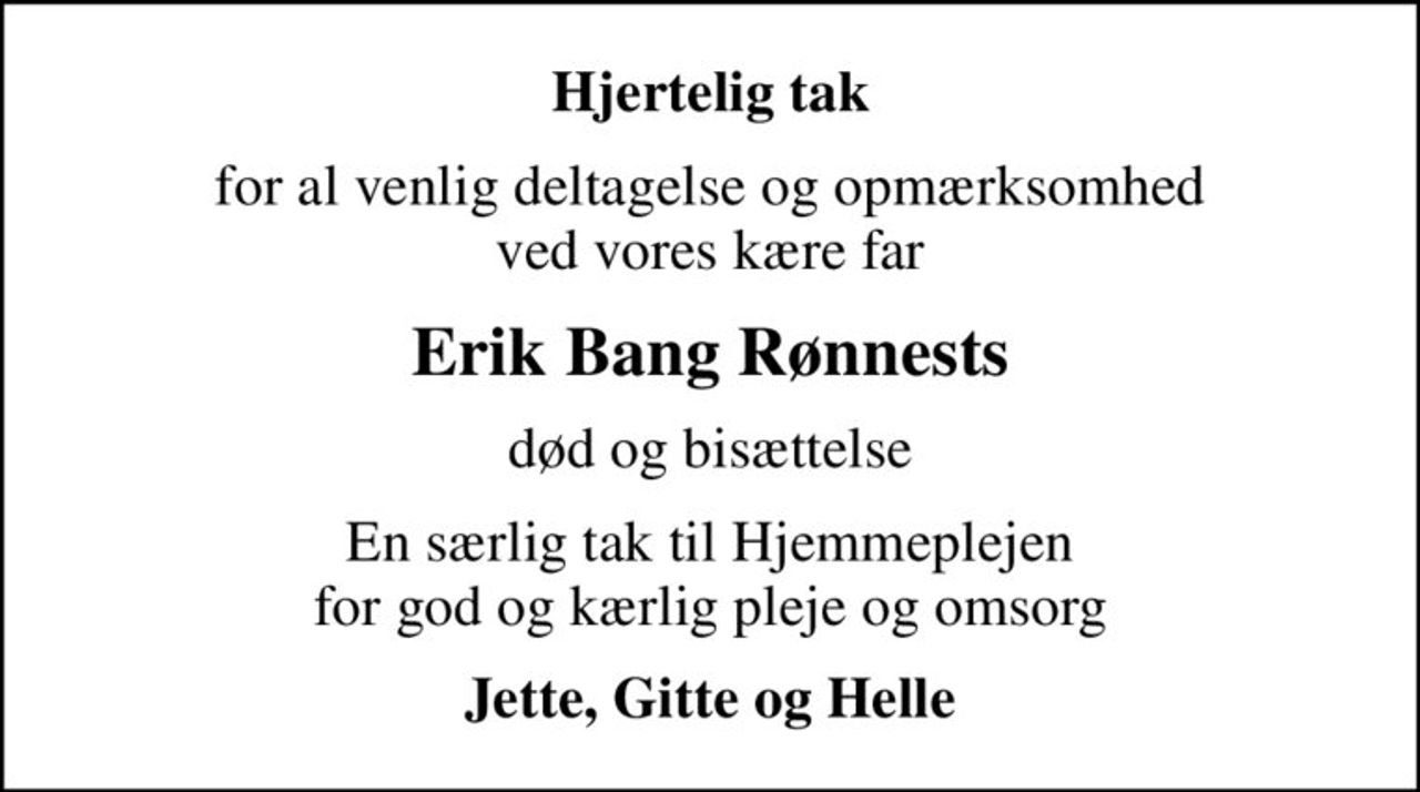 Hjertelig tak
for al venlig deltagelse og opmærksomhed ved vores kære far
Erik Bang Rønnests
død og bisættelse
En særlig tak til Hjemmeplejen for god og kærlig pleje og omsorg
Jette, Gitte og Helle
