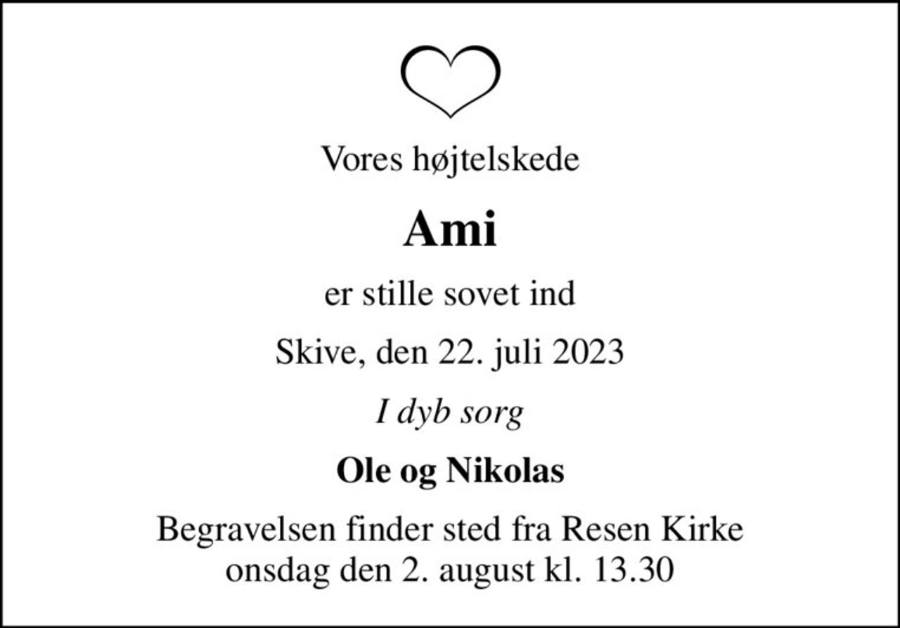 Vores højtelskede
Ami
er stille sovet ind
Skive, den 22. juli 2023
I dyb sorg
Ole og Nikolas
Begravelsen finder sted fra Resen Kirke  onsdag den 2. august kl. 13.30