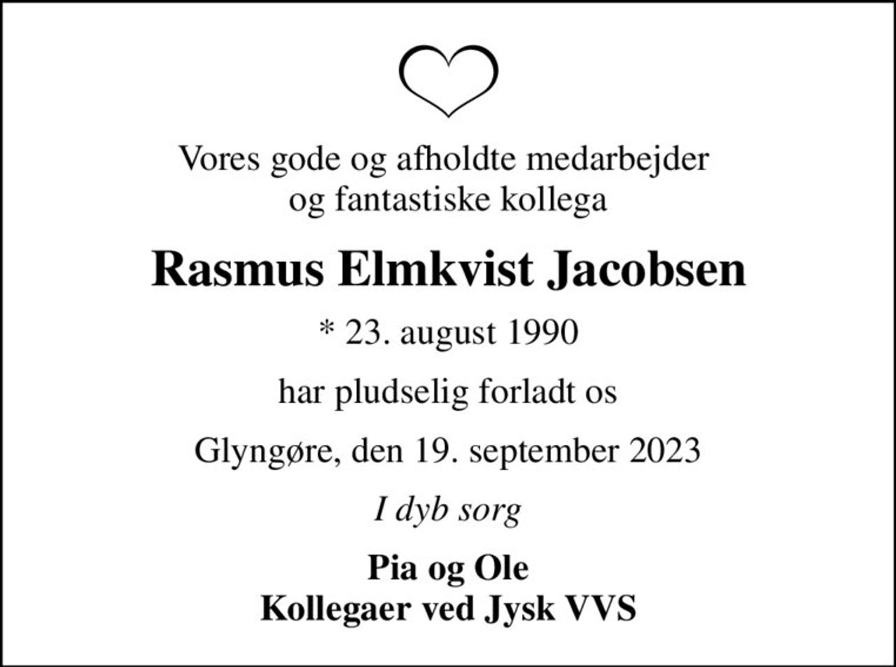 Vores gode og afholdte medarbejder  og fantastiske kollega
Rasmus Elmkvist Jacobsen
* 23. august 1990
har pludselig forladt os
Glyngøre, den 19. september 2023
I dyb sorg
Pia og Ole Kollegaer ved Jysk VVS