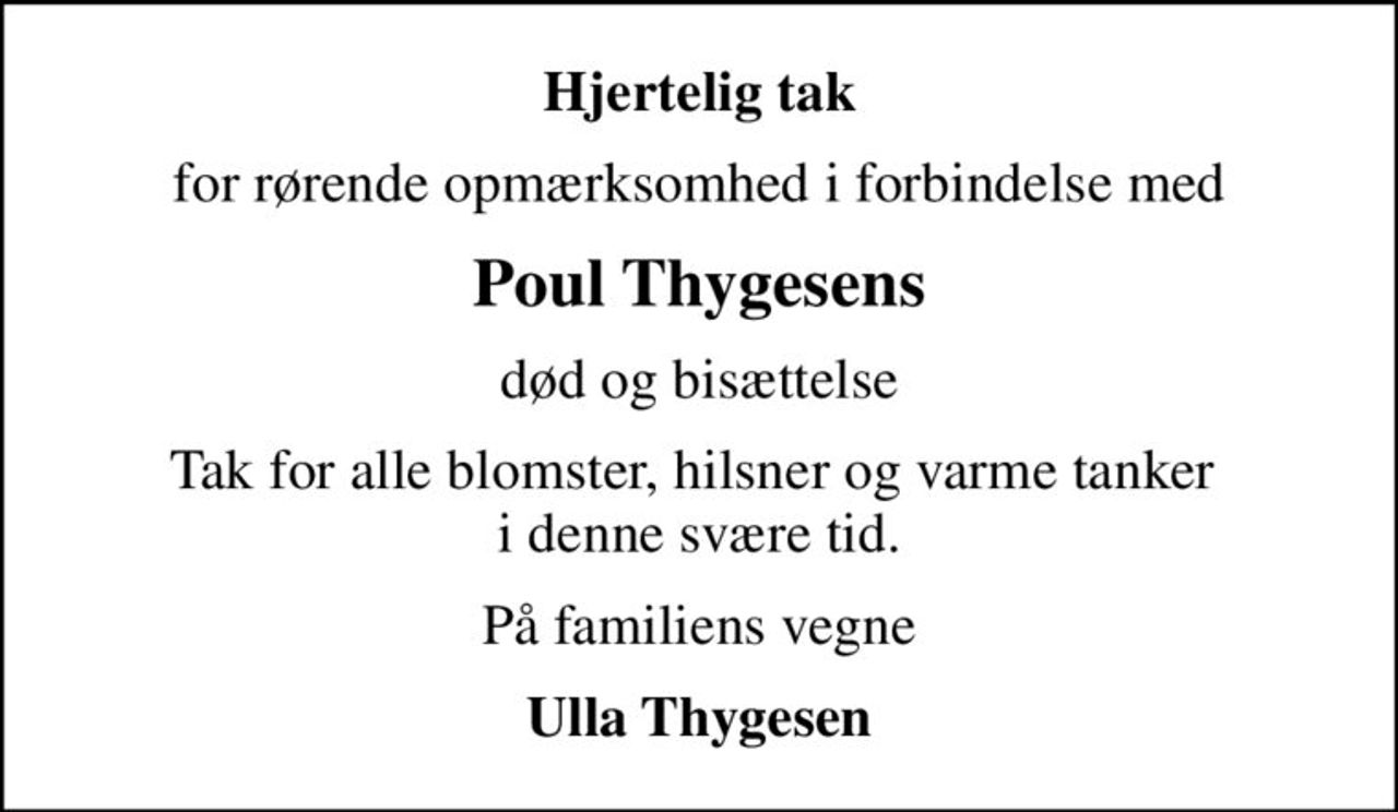 Hjertelig tak
for rørende opmærksomhed i forbindelse med
Poul Thygesens
død og bisættelse
Tak for alle blomster, hilsner og varme tanker  i denne svære tid.
På familiens vegne
Ulla Thygesen