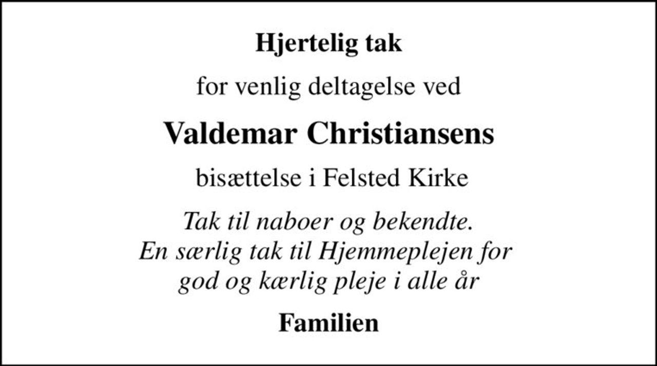 Hjertelig tak
for venlig deltagelse ved
Valdemar Christiansens
 bisættelse i Felsted Kirke
Tak til naboer og bekendte. En særlig tak til Hjemmeplejen for  god og kærlig pleje i alle år
Familien
