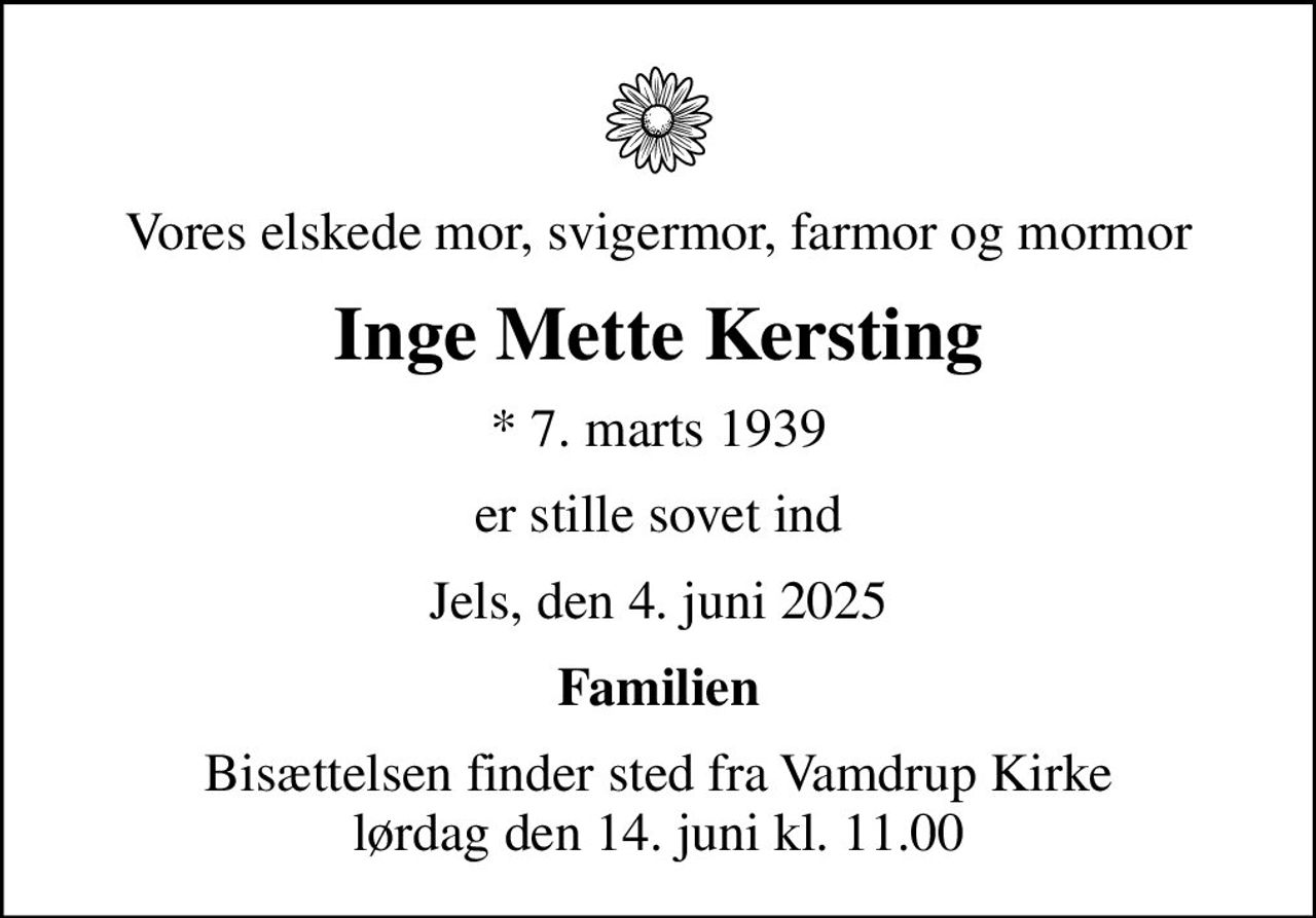 Vores elskede mor, svigermor, farmor og mormor
Inge Mette Kersting
* 7. marts 1939
er stille sovet ind
Jels, den 4. juni 2025
Familien
Bisættelsen finder sted fra Vamdrup Kirke  lørdag den 14. juni kl. 11.00