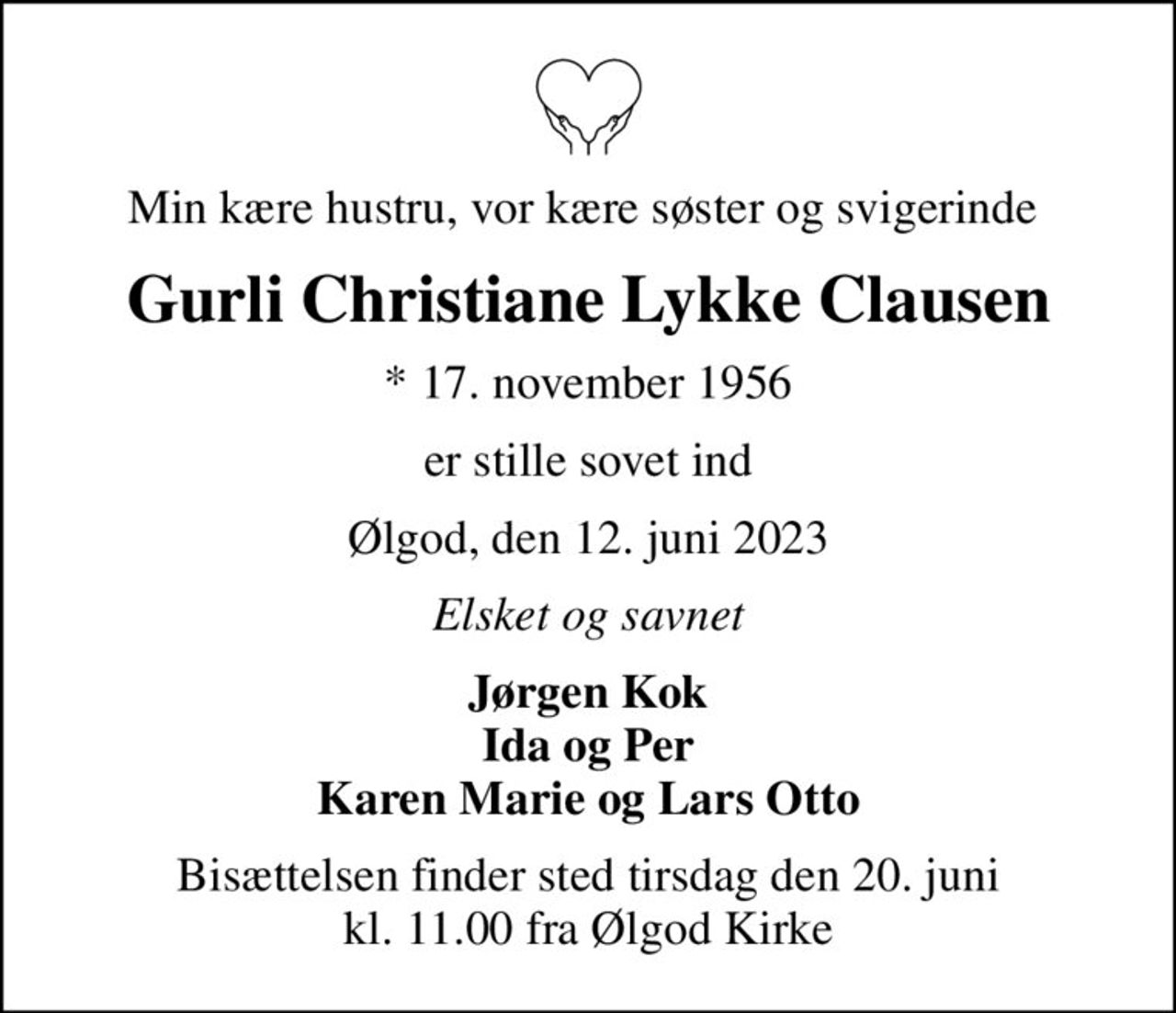 Min kære hustru, vor kære søster og svigerinde 
Gurli Christiane Lykke Clausen
* 17. november 1956
er stille sovet ind
Ølgod, den 12. juni 2023
Elsket og savnet
Jørgen Kok Ida og Per Karen Marie og Lars Otto
Bisættelsen finder sted tirsdag den 20. juni kl. 11.00 fra Ølgod Kirke