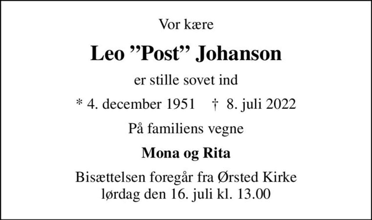 Vor kære
Leo Post Johanson
er stille sovet ind
* 4. december 1951    ✝ 8. juli 2022
På familiens vegne
Mona og Rita
Bisættelsen foregår fra Ørsted Kirke  lørdag den 16. juli kl. 13.00