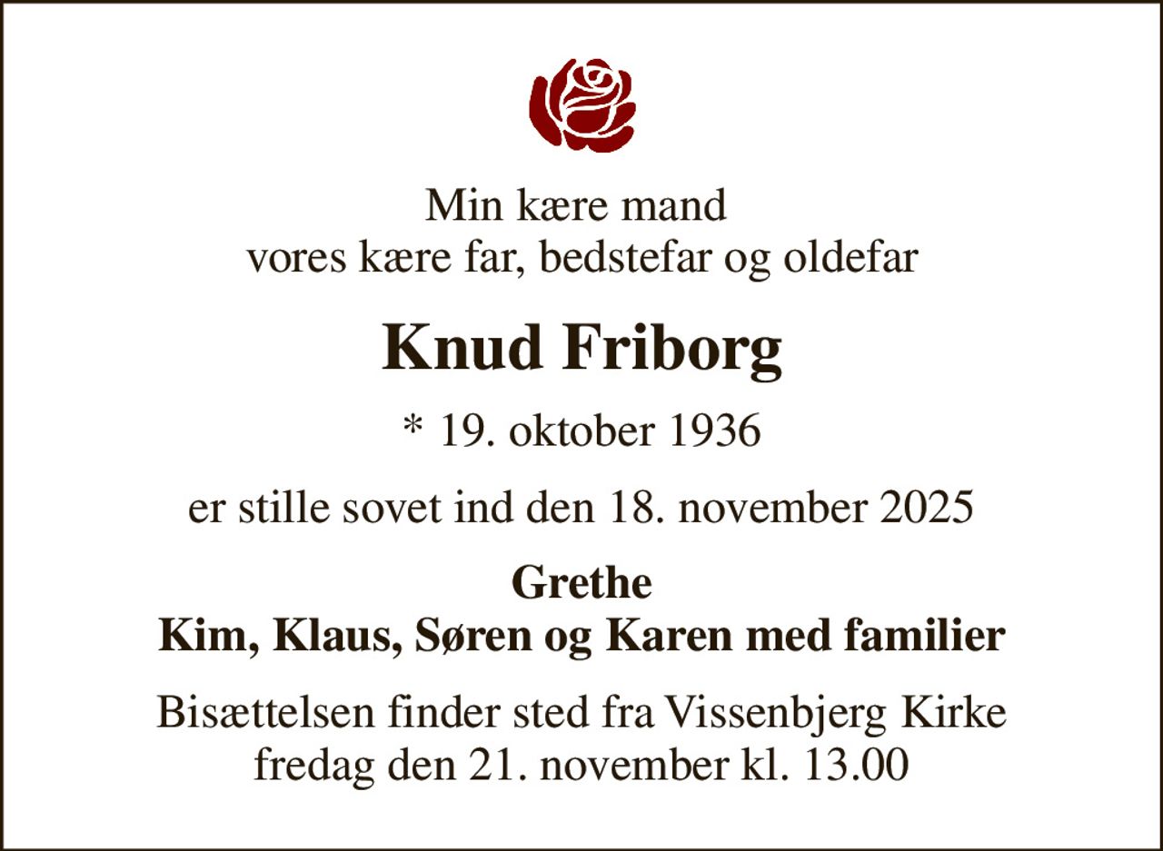 Min kære mand  vores kære far, bedstefar og oldefar
Knud Friborg
* 19. oktober 1936
er stille sovet ind den 18. november 2025
Grethe Kim, Klaus, Søren og Karen med familier
Bisættelsen finder sted fra Vissenbjerg Kirke  fredag den 21. november kl. 13.00