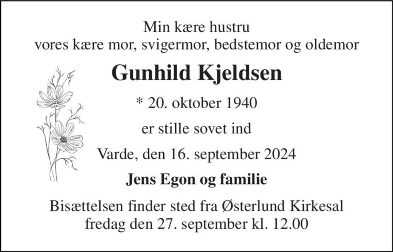 Min kære hustru vores kære mor, svigermor, bedstemor og oldemor 
Gunhild Kjeldsen 
*​ 20. oktober 1940 
er stille sovet ind 
Varde, den 16. september 2024 
Jens Egon og familie 
Bisættelsen​ finder sted fra Østerlund Kirkesal​ fredag den 27. september​ kl. 12.00