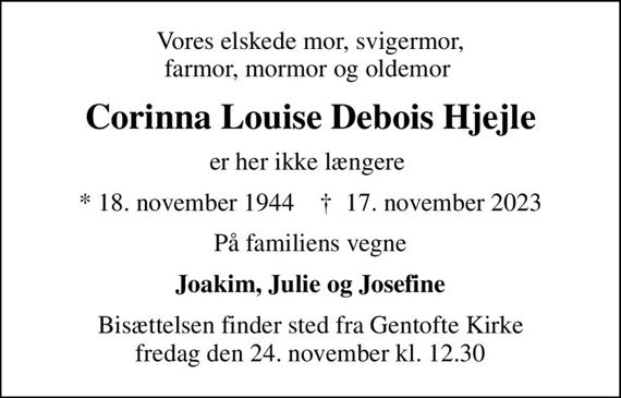 Vores elskede mor, svigermor, farmor, mormor og oldemor 
Corinna Louise Debois Hjejle
er her ikke længere 
* 18. november 1944    &#x271d; 17. november 2023
På familiens vegne
Joakim, Julie og Josefine
Bisættelsen finder sted fra Gentofte Kirke  fredag den 24. november kl. 12.30