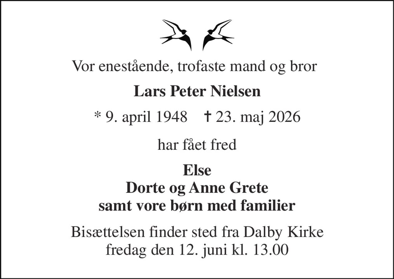 Vor enestående, trofaste mand og bror 
Lars Peter Nielsen 
*​ 9. april 1948​    ✝​ 23. maj 2026 
har fået fred 
Else Dorte og Anne Grete samt vore børn med familier 
Bisættelsen​ finder sted fra Dalby Kirke​ fredag den 12. juni​ kl. 13.00
