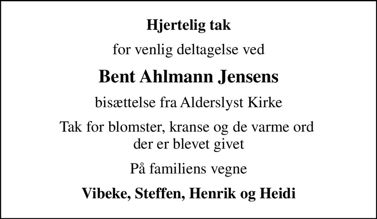 Hjertelig tak
for venlig deltagelse ved
Bent Ahlmann Jensens
bisættelse fra Alderslyst Kirke
Tak for blomster, kranse og de varme ord  der er blevet givet
På familiens vegne
Vibeke, Steffen, Henrik og Heidi