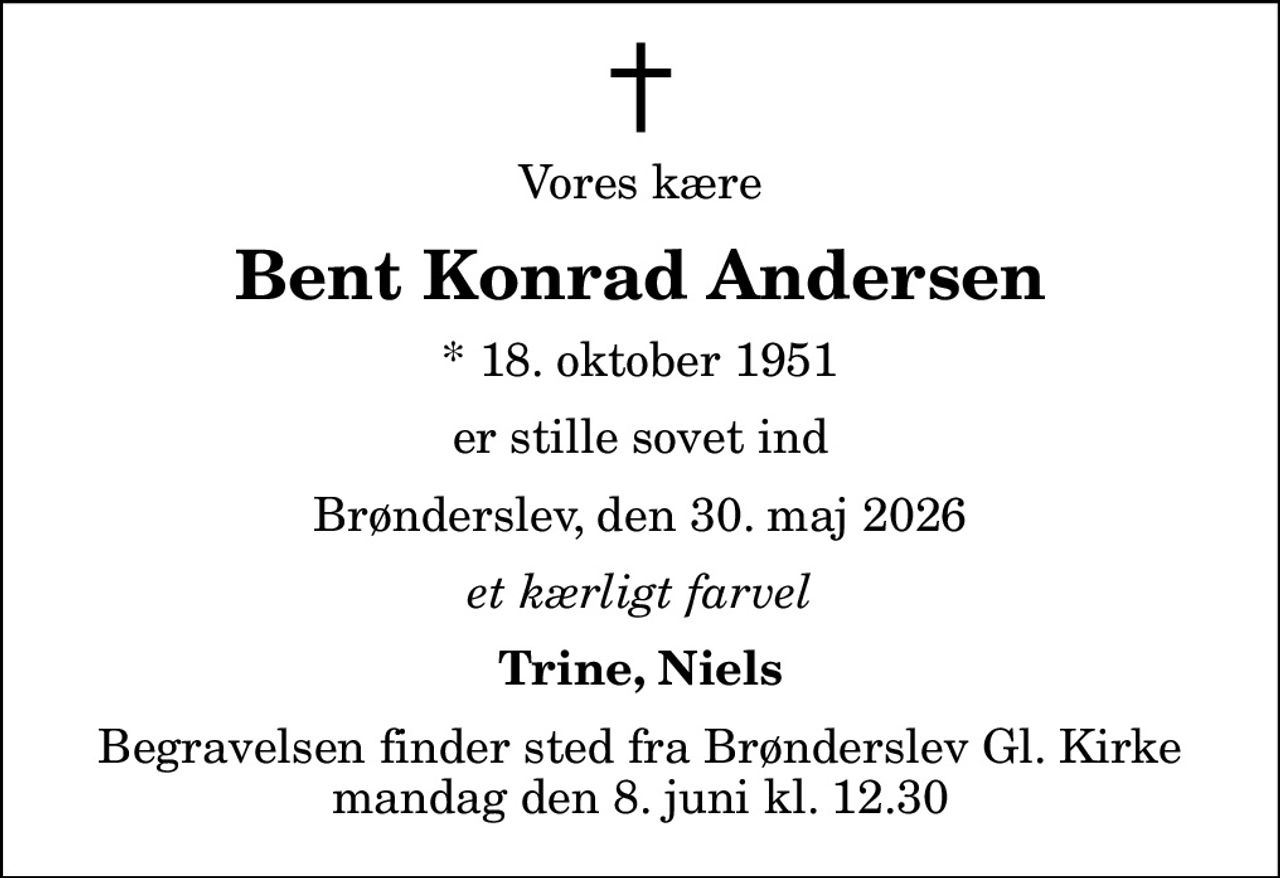 Vores kære
Bent Konrad Andersen
* 18. oktober 1951
er stille sovet ind
Brønderslev, den 30. maj 2026
et kærligt farvel
Trine, Niels
Begravelsen finder sted fra Brønderslev Gl. Kirke  mandag den 8. juni kl. 12.30