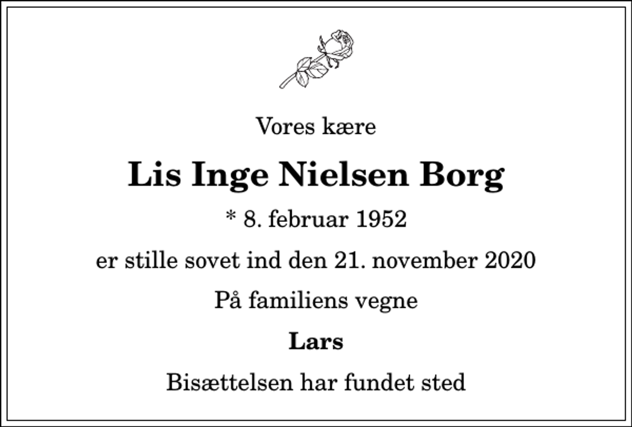 <p>Vores kære<br />Lis Inge Nielsen Borg<br />* 8. februar 1952<br />er stille sovet ind den 21. november 2020<br />På familiens vegne<br />Lars<br />Bisættelsen har fundet sted</p>