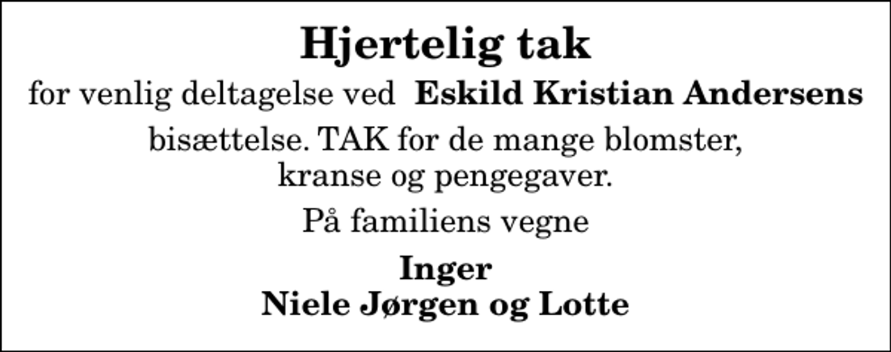 <p>Hjertelig tak<br />for venlig deltagelse ved <em> Eskild Kristian Andersens</em><br />bisættelse. TAK for de mange blomster, kranse og pengegaver.<br />På familiens vegne<br />Inger Niele Jørgen og Lotte</p>
