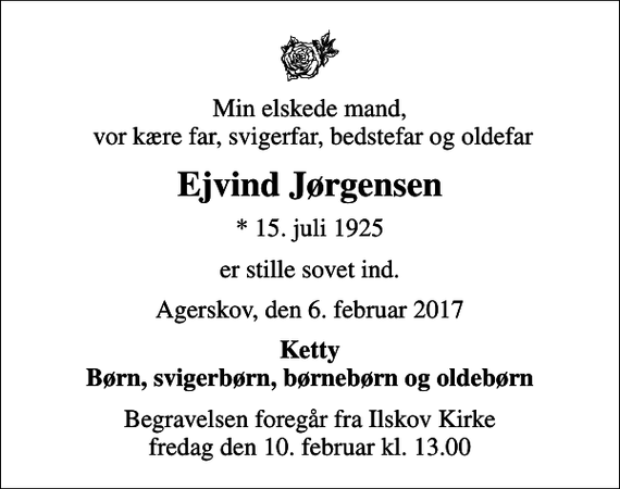 <p>Min elskede mand, vor kære far, svigerfar, bedstefar og oldefar<br />Ejvind Jørgensen<br />* 15. juli 1925<br />er stille sovet ind.<br />Agerskov, den 6. februar 2017<br />Ketty Børn, svigerbørn, børnebørn og oldebørn<br />Begravelsen foregår fra Ilskov Kirke fredag den 10. februar kl. 13.00</p>