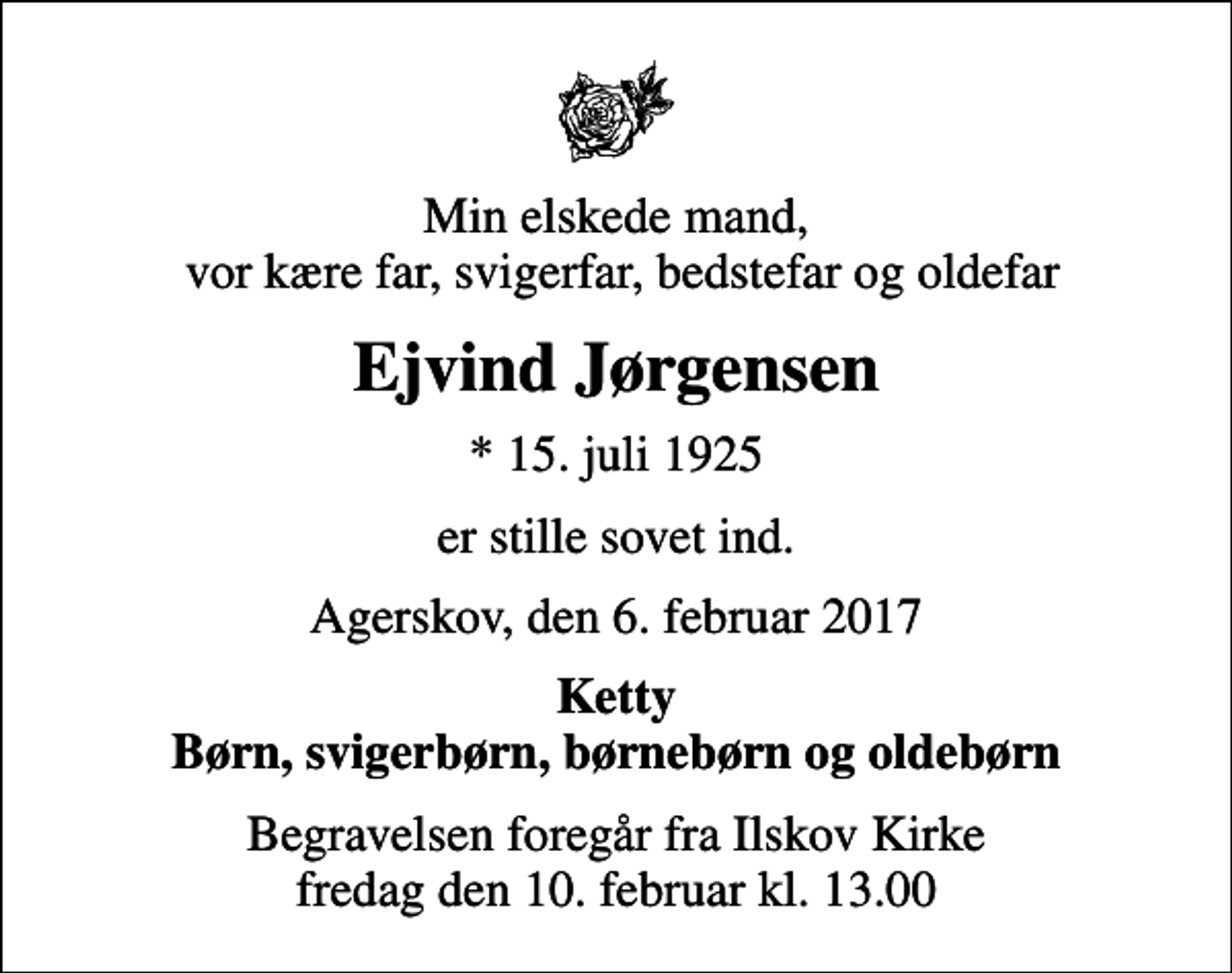 <p>Min elskede mand, vor kære far, svigerfar, bedstefar og oldefar<br />Ejvind Jørgensen<br />* 15. juli 1925<br />er stille sovet ind.<br />Agerskov, den 6. februar 2017<br />Ketty Børn, svigerbørn, børnebørn og oldebørn<br />Begravelsen foregår fra Ilskov Kirke fredag den 10. februar kl. 13.00</p>