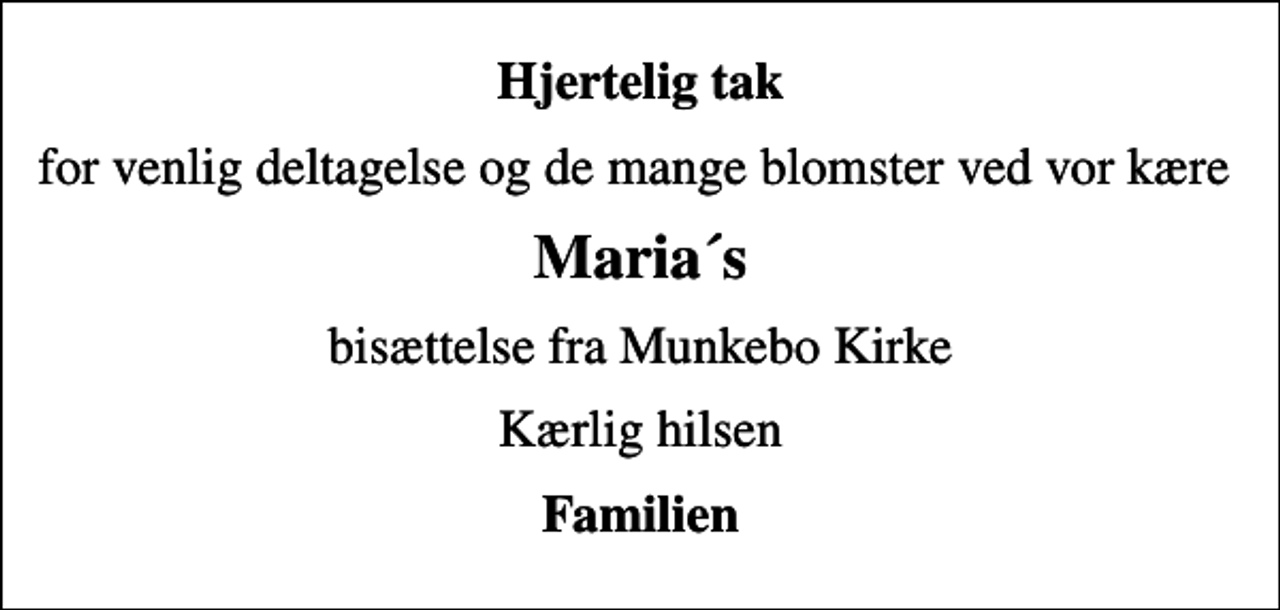 <p>Hjertelig tak<br />for venlig deltagelse og de mange blomster ved vor kære<br />Maria´s<br />bisættelse fra Munkebo Kirke<br />Kærlig hilsen<br />Familien</p>