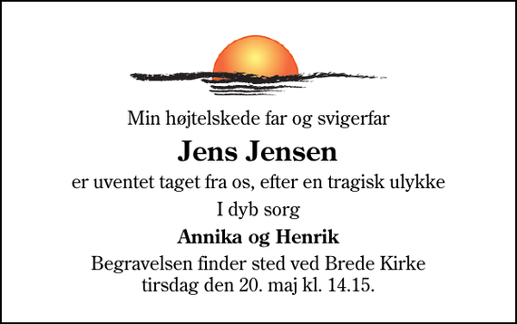 <p>Min højtelskede far og svigerfar<br />Jens Jensen<br />er uventet taget fra os, efter en tragisk ulykke<br />I dyb sorg<br />Annika og Henrik<br />Begravelsen finder sted ved Brede Kirke tirsdag den 20. maj kl. 14.15</p>