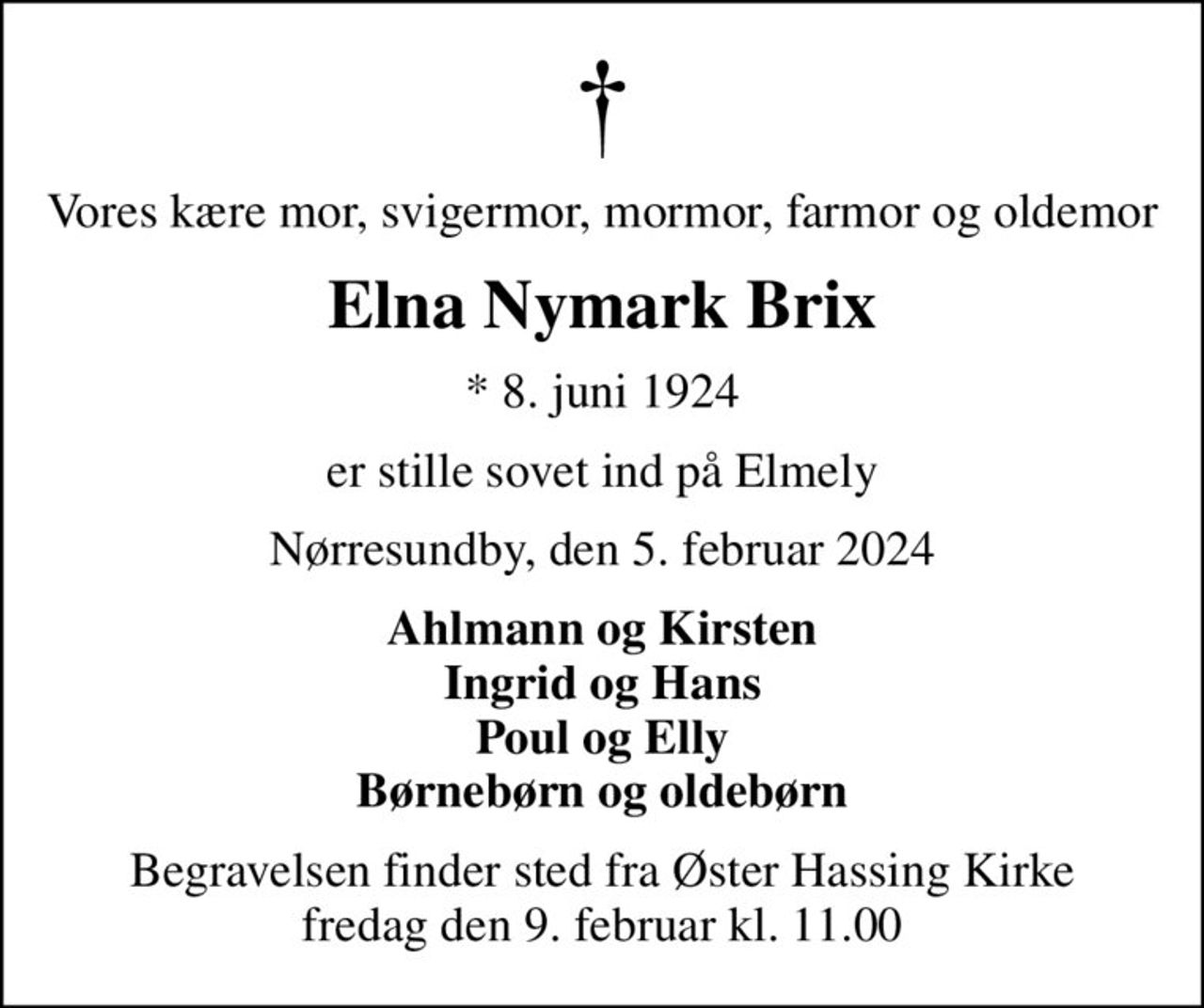Vores kære mor, svigermor, mormor, farmor og oldemor
Elna Nymark Brix
* 8. juni 1924
er stille sovet ind på Elmely
Nørresundby, den 5. februar 2024
Ahlmann og Kirsten Ingrid og Hans Poul og Elly Børnebørn og oldebørn
Begravelsen finder sted fra Øster Hassing Kirke  fredag den 9. februar kl. 11.00