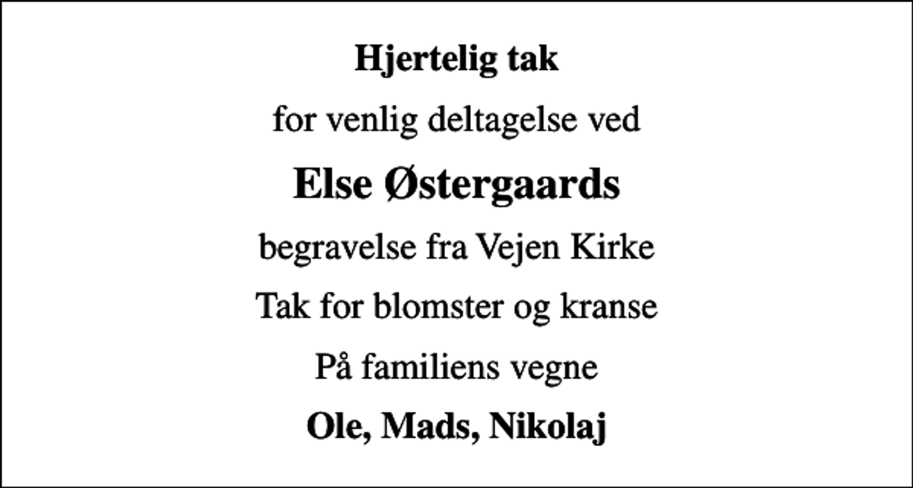 <p>Hjertelig tak<br />for venlig deltagelse ved<br />Else Østergaards<br />begravelse fra Vejen Kirke<br />Tak for blomster og kranse<br />På familiens vegne<br />Ole, Mads, Nikolaj</p>