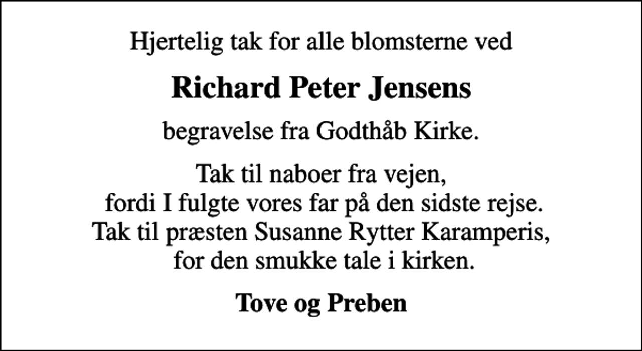 <p>Richard Peter Jensens<br />begravelse fra Godthåb Kirke.<br />Tak til naboer fra vejen, fordi I fulgte vores far på den sidste rejse. Tak til præsten Susanne Rytter Karamperis, for den smukke tale i kirken.<br />Tove og Preben</p>