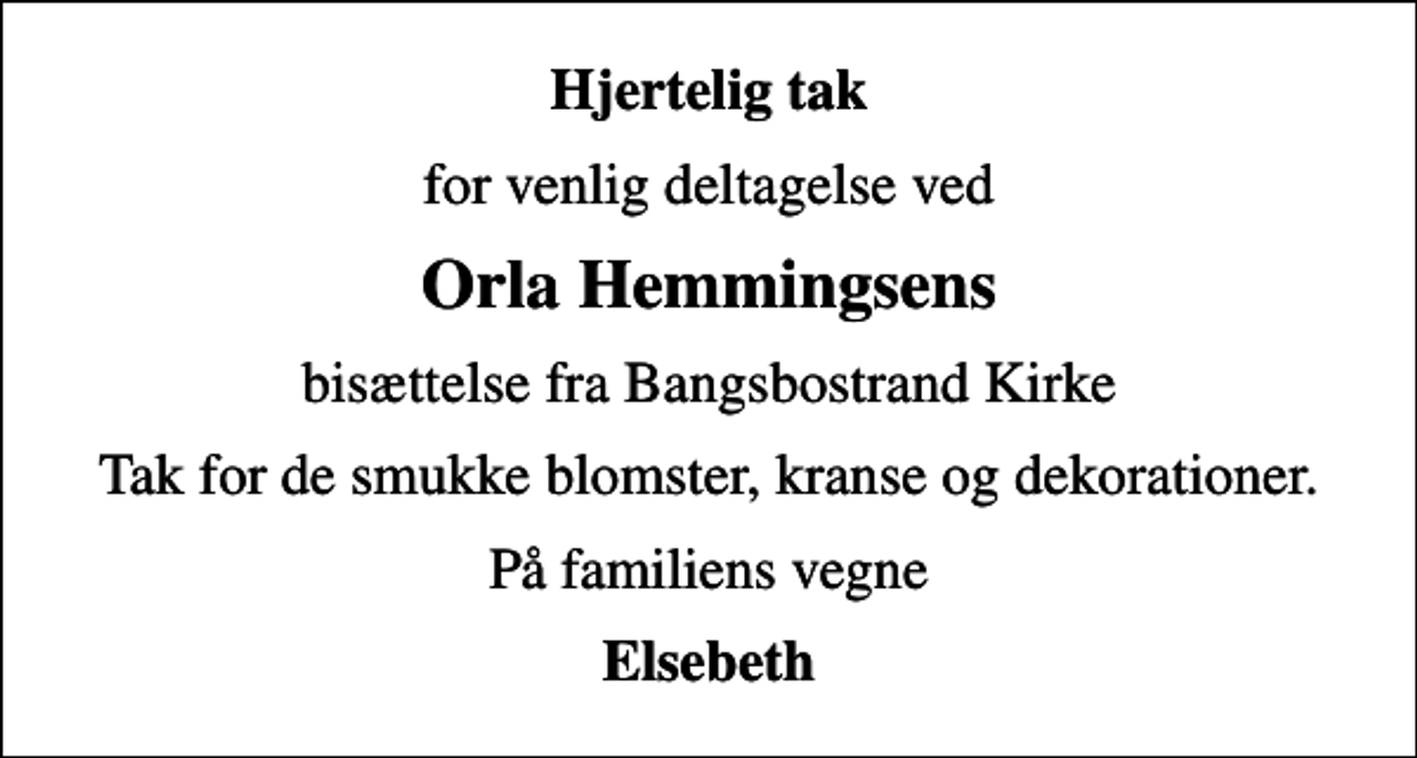 <p>Hjertelig tak<br />for venlig deltagelse ved<br />Orla Hemmingsens<br />bisættelse fra Bangsbostrand Kirke<br />Tak for de smukke blomster, kranse og dekorationer.<br />På familiens vegne<br />Elsebeth</p>