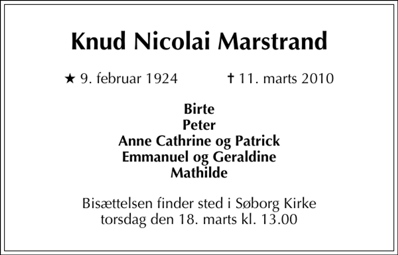 <p>Knud Nicolai Marstrand<br />* 9. februar 1924 ✝ 11. marts 2010<br />Birte Peter Anne Cathrine og Patrick Emmanuel og Geraldine Mathilde<br />Bisættelsen finder sted i Søborg Kirke torsdag den 18. marts kl. 13.00</p>