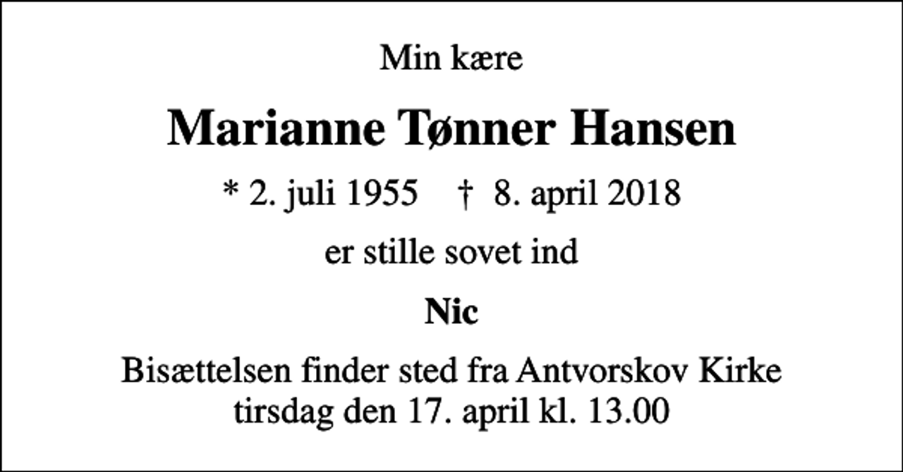 <p>Min kære<br />Marianne Tønner Hansen<br />* 2. juli 1955 ✝ 8. april 2018<br />er stille sovet ind<br />Nic<br />Bisættelsen finder sted fra Antvorskov Kirke tirsdag den 17. april kl. 13.00</p>