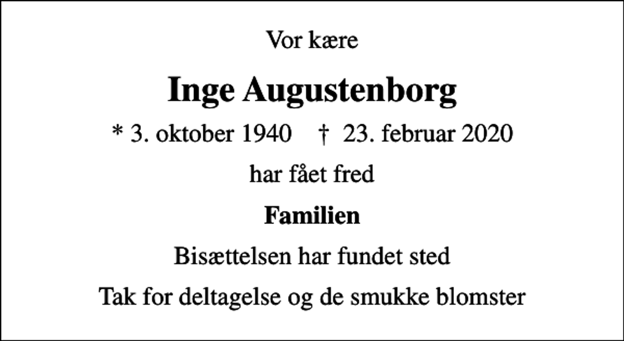 <p>Vor kære<br />Inge Augustenborg<br />* 3. oktober 1940 ✝ 23. februar 2020<br />har fået fred<br />Familien<br />Bisættelsen har fundet sted<br />Tak for deltagelse og de smukke blomster</p>