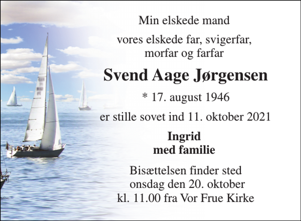<p>Min elskede mand<br />vores elskede far, svigerfar, morfar og farfar<br />Svend Aage Jørgensen​<br />*​ 17. august 1946<br />er stille sovet ind 11. oktober 2021<br />Ingrid med familie<br />Bisættelsen​ finder sted onsdag den 20. oktober​ kl. 11.00 fra Vor Frue Kirke</p>