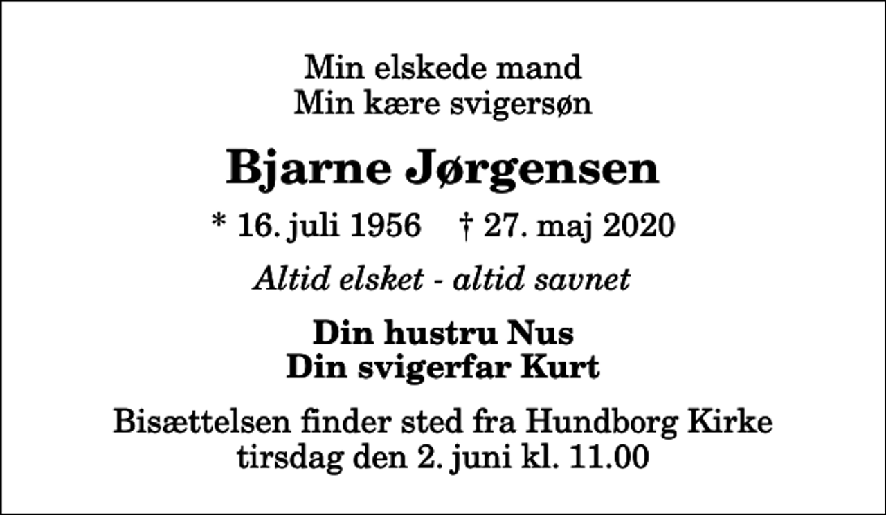 <p>Min elskede mand Min kære svigersøn<br />Bjarne Jørgensen<br />* 16. juli 1956 ✝ 27. maj 2020<br />Altid elsket - altid savnet<br />Din hustru Nus Din svigerfar Kurt<br />Bisættelsen finder sted fra Hundborg Kirke tirsdag den 2. juni kl. 11.00</p>