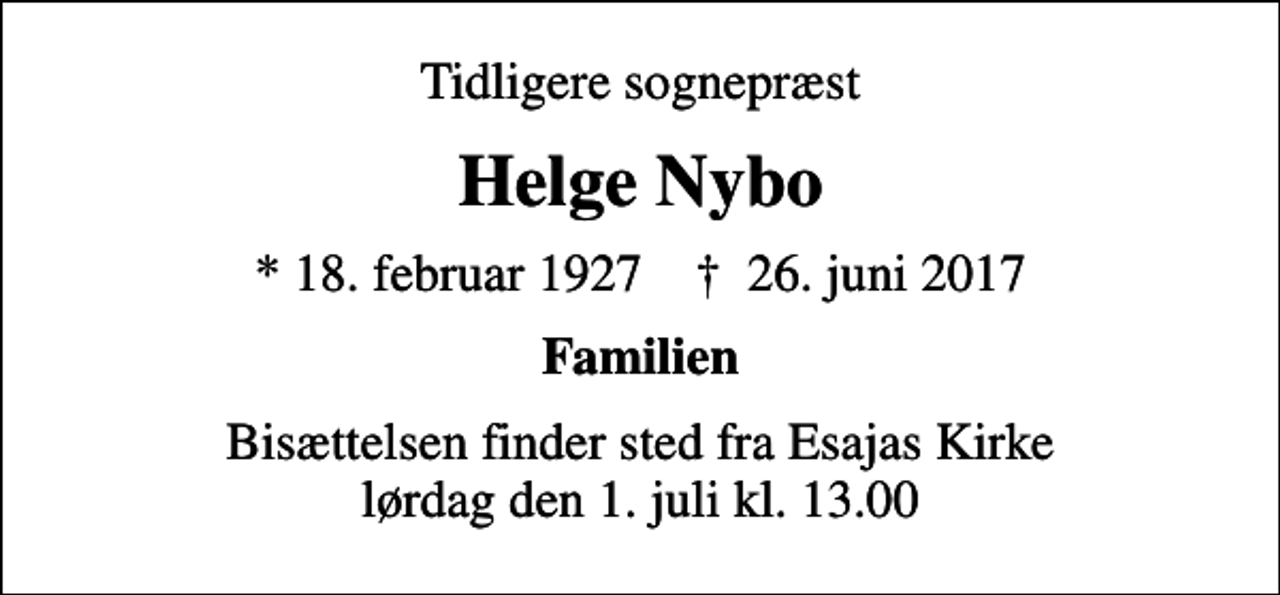 <p>Tidligere sognepræst<br />Helge Nybo<br />* 18. februar 1927 ✝ 26. juni 2017<br />Familien<br />Bisættelsen finder sted fra Esajas Kirke lørdag den 1. juli kl. 13.00</p>
