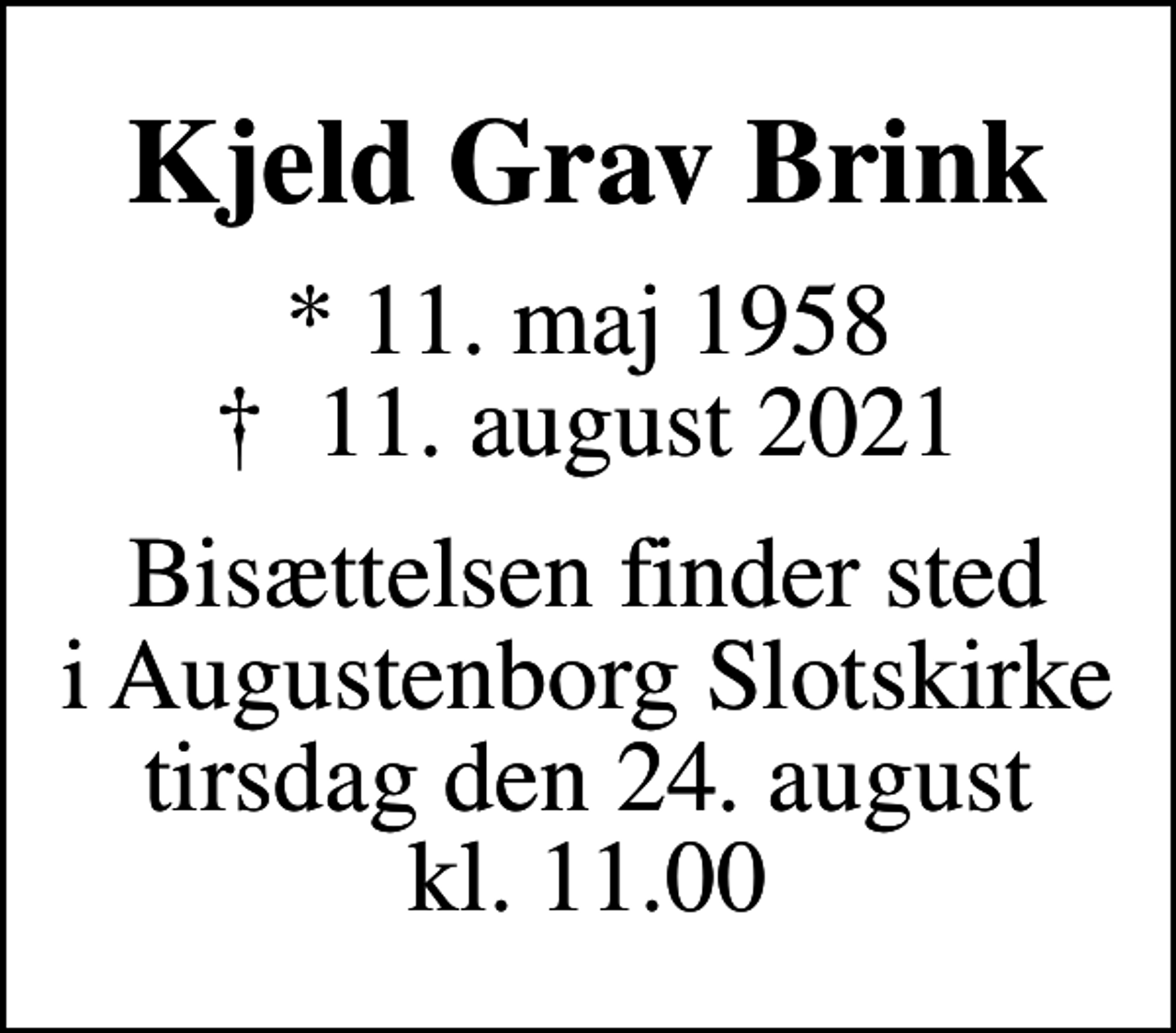 <p>Kjeld Grav Brink<br />* 11. maj 1958<br />✝ 11. august 2021<br />Bisættelsen finder sted i Augustenborg Slotskirke tirsdag den 24. august kl. 11.00</p>