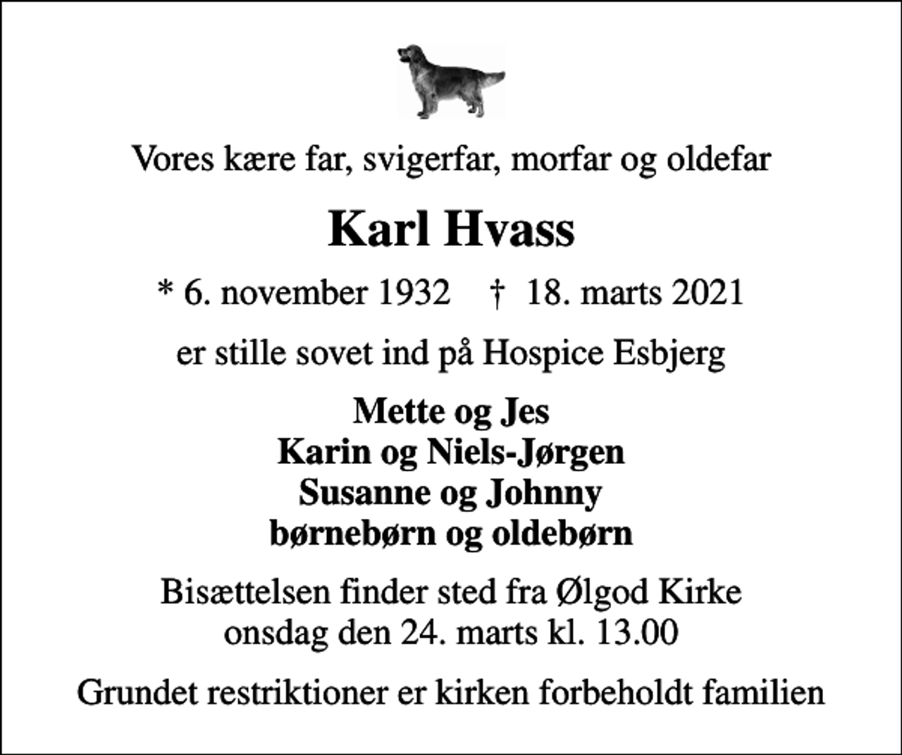 <p>Vores kære far, svigerfar, morfar og oldefar<br />Karl Hvass<br />* 6. november 1932 ✝ 18. marts 2021<br />er stille sovet ind på Hospice Esbjerg<br />Mette og Jes Karin og Niels-Jørgen Susanne og Johnny børnebørn og oldebørn<br />Bisættelsen finder sted fra Ølgod Kirke onsdag den 24. marts kl. 13.00<br />Grundet restriktioner er kirken forbeholdt familien</p>