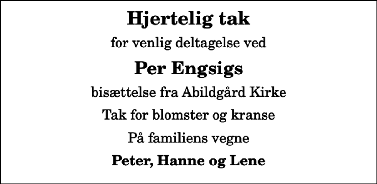 <p>Hjertelig tak<br />for venlig deltagelse ved<br />Per Engsigs<br />bisættelse fra Abildgård Kirke<br />Tak for blomster og kranse<br />På familiens vegne<br />Peter, Hanne og Lene</p>